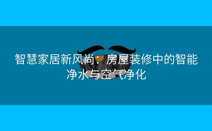 智慧家居新风尚：房屋装修中的智能净水与空气净化