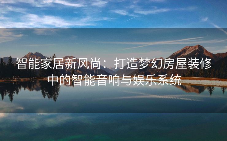 智能家居新风尚：打造梦幻房屋装修中的智能音响与娱乐系统