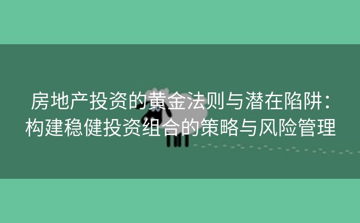 房地产投资的黄金法则与潜在陷阱：构建稳健投资组合的策略与风险管理
