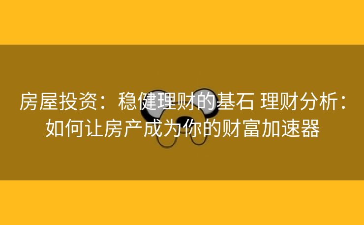 房屋投资：稳健理财的基石 理财分析：如何让房产成为你的财富加速器