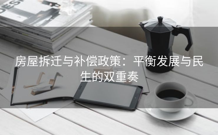 房屋拆迁与补偿政策：平衡发展与民生的双重奏
