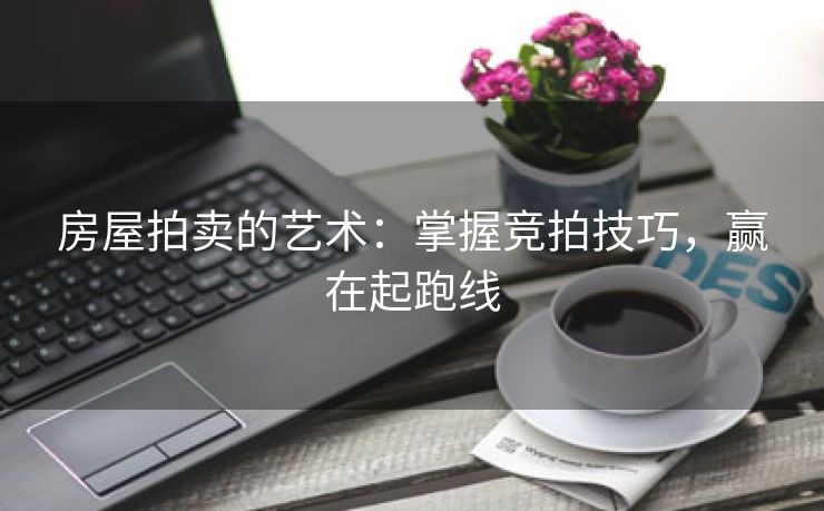 房屋拍卖的艺术：掌握竞拍技巧，赢在起跑线
