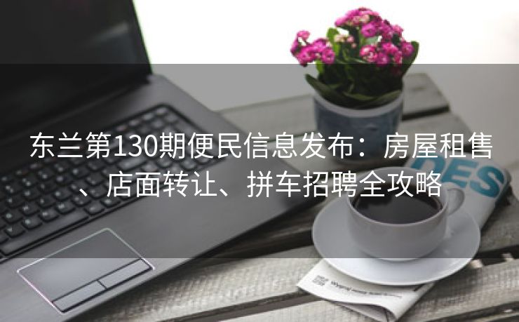 东兰第130期便民信息发布：房屋租售、店面转让、拼车招聘全攻略