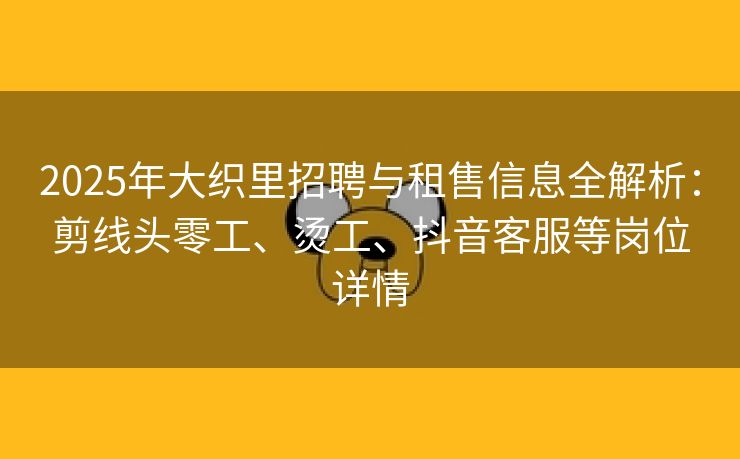 2025年大织里招聘与租售信息全解析：剪线头零工、烫工、抖音客服等岗位详情