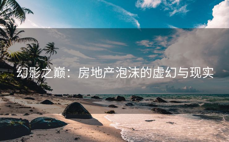 幻影之巅：房地产泡沫的虚幻与现实