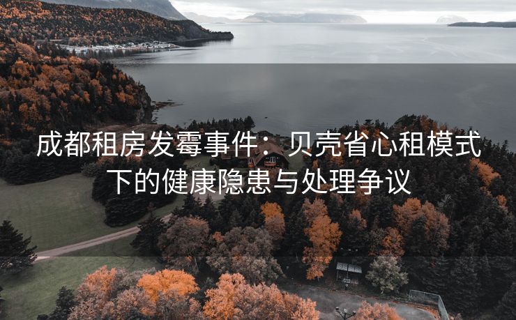 成都租房发霉事件：贝壳省心租模式下的健康隐患与处理争议