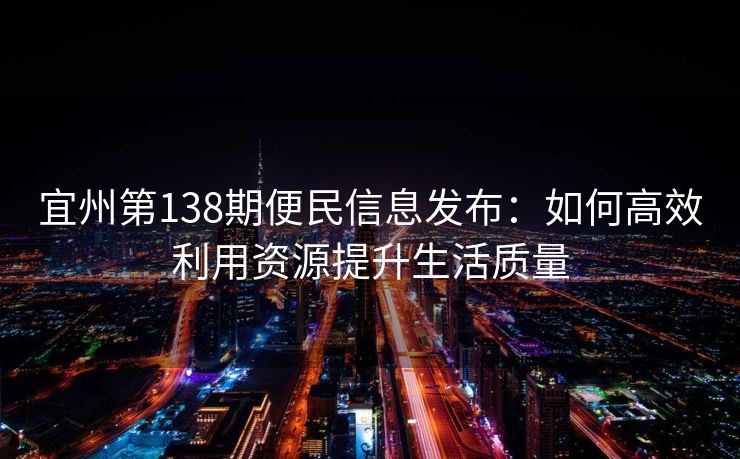 宜州第138期便民信息发布：如何高效利用资源提升生活质量