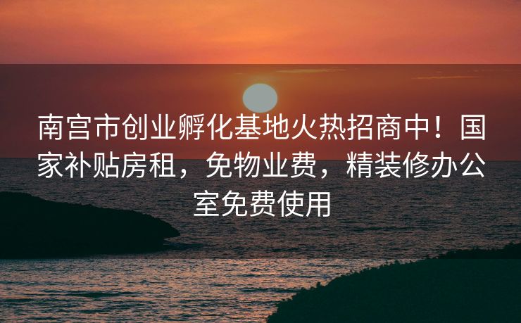 南宫市创业孵化基地火热招商中！国家补贴房租，免物业费，精装修办公室免费使用