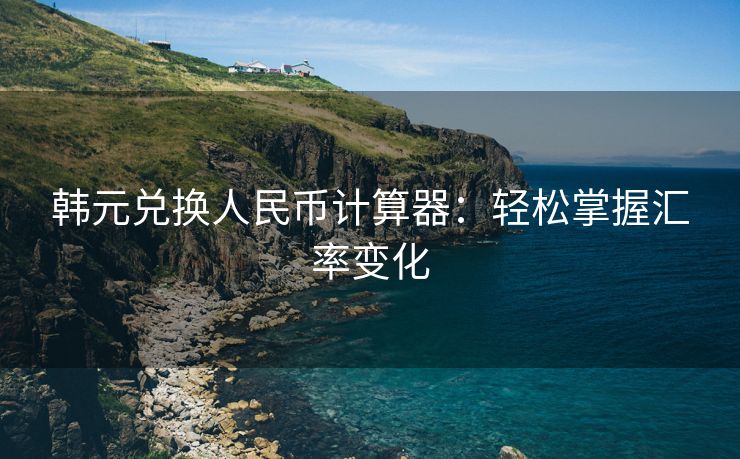 韩元兑换人民币计算器：轻松掌握汇率变化