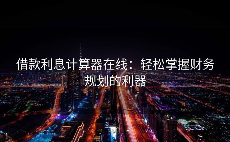 借款利息计算器在线：轻松掌握财务规划的利器