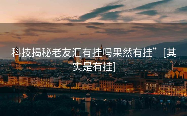 科技揭秘老友汇有挂吗果然有挂”[其实是有挂]