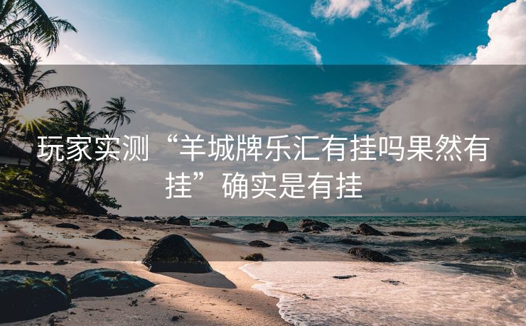 玩家实测“羊城牌乐汇有挂吗果然有挂”确实是有挂