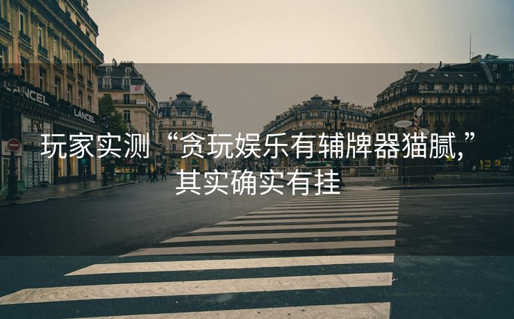 玩家实测“贪玩娱乐有辅牌器猫腻,”其实确实有挂
