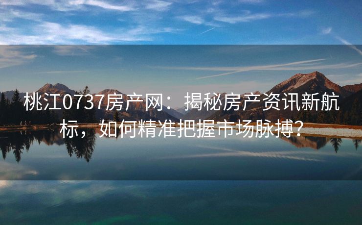 桃江0737房产网：揭秘房产资讯新航标，如何精准把握市场脉搏？