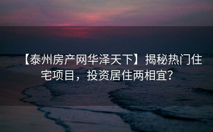 【泰州房产网华泽天下】揭秘热门住宅项目，投资居住两相宜？