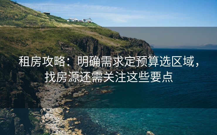 租房攻略：明确需求定预算选区域，找房源还需关注这些要点