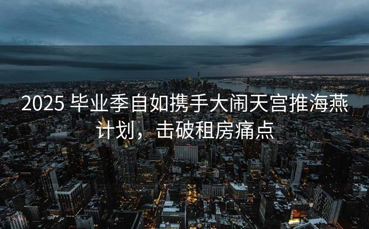 2025 毕业季自如携手大闹天宫推海燕计划，击破租房痛点