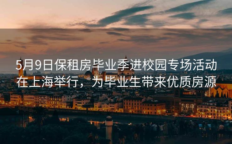 5月9日保租房毕业季进校园专场活动在上海举行，为毕业生带来优质房源