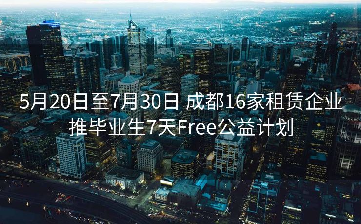 5月20日至7月30日 成都16家租赁企业推毕业生7天Free公益计划