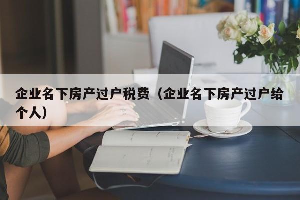 企业名下房产过户税费(企业名下房产过户给个人)