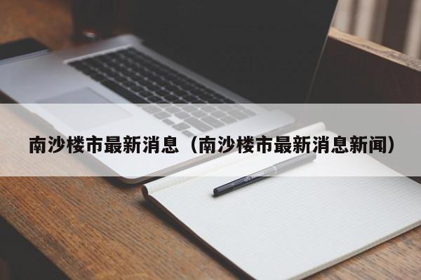 南沙楼市最新消息(南沙楼市最新消息新闻)