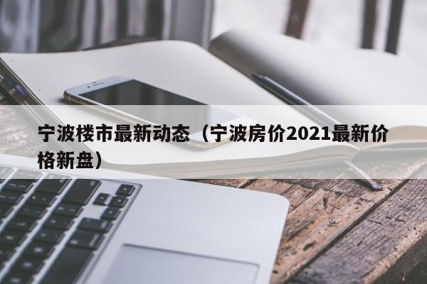 宁波楼市最新动态(宁波房价2021最新价格新盘)