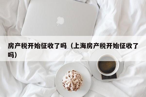 房产税开始征收了吗(上海房产税开始征收了吗)