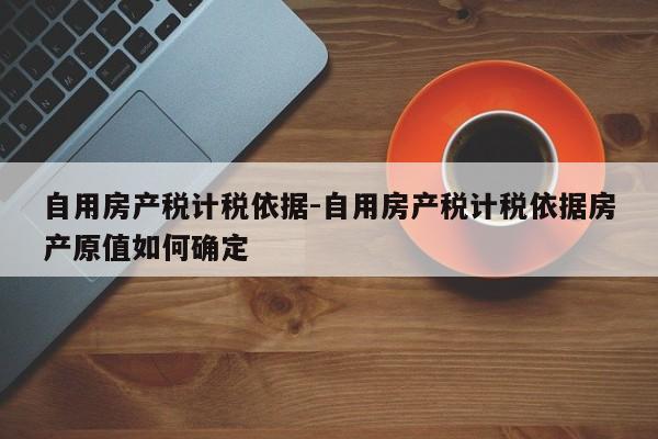 自用房产税计税依据-自用房产税计税依据房产原值如何确定