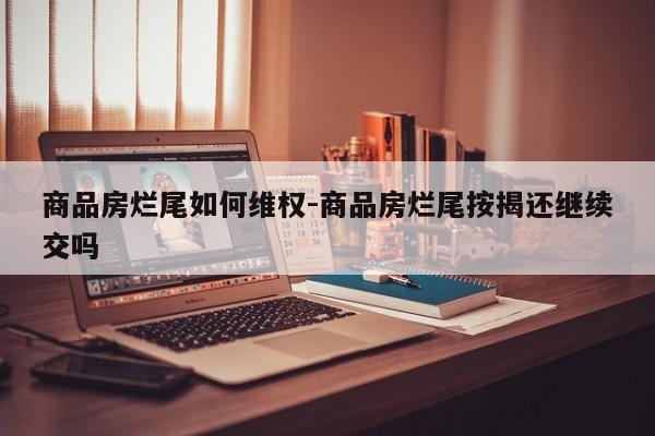 商品房烂尾如何维权-商品房烂尾按揭还继续交吗