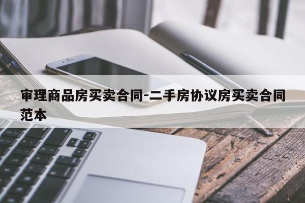 审理商品房买卖合同-二手房协议房买卖合同范本