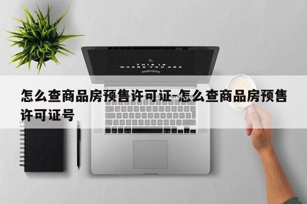 怎么查商品房预售许可证-怎么查商品房预售许可证号