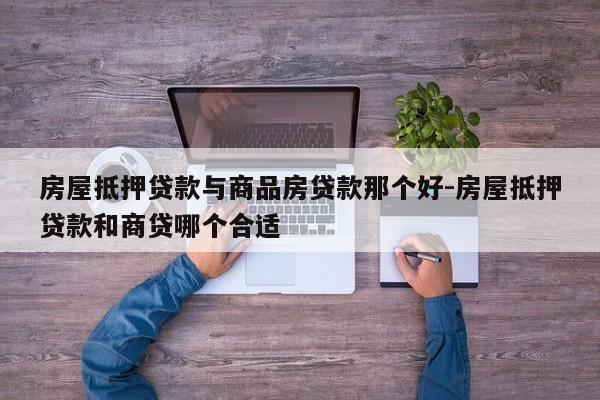房屋抵押贷款与商品房贷款那个好-房屋抵押贷款和商贷哪个合适