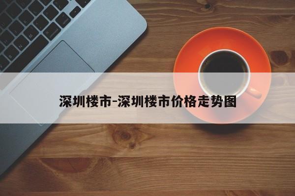 深圳楼市-深圳楼市价格走势图