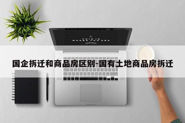 国企拆迁和商品房区别-国有土地商品房拆迁