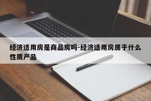 经济适用房是商品房吗-经济适用房属于什么性质产品