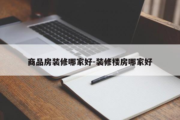 商品房装修哪家好-装修楼房哪家好